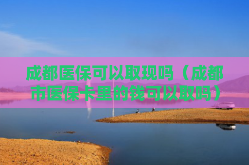 成都医保可以取现吗（成都市医保卡里的钱可以取吗）