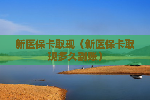 新医保卡取现（新医保卡取现多久到账）